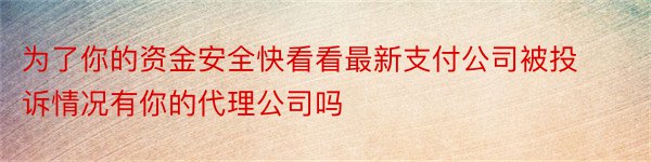 为了你的资金安全快看看最新支付公司被投诉情况有你的代理公司吗