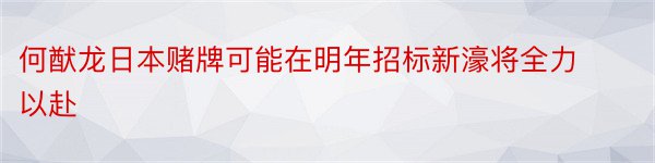 何猷龙日本赌牌可能在明年招标新濠将全力以赴