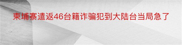 柬埔寨遣返46台籍诈骗犯到大陆台当局急了