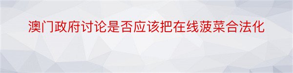 澳门政府讨论是否应该把在线菠菜合法化