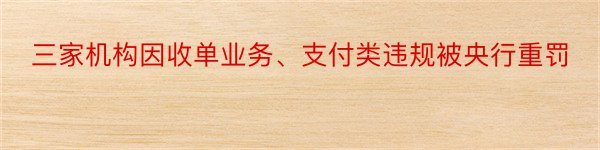 三家机构因收单业务、支付类违规被央行重罚