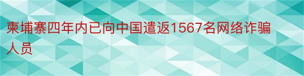 柬埔寨四年内已向中国遣返1567名网络诈骗人员