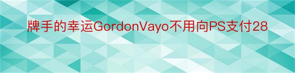 牌手的幸运GordonVayo不用向PS支付28