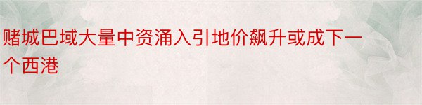 赌城巴域大量中资涌入引地价飙升或成下一个西港