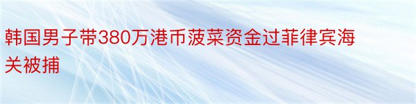 韩国男子带380万港币菠菜资金过菲律宾海关被捕