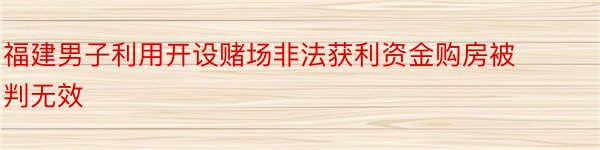 福建男子利用开设赌场非法获利资金购房被判无效