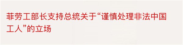 菲劳工部长支持总统关于“谨慎处理非法中国工人”的立场