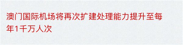 澳门国际机场将再次扩建处理能力提升至每年1千万人次