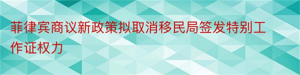 菲律宾商议新政策拟取消移民局签发特别工作证权力