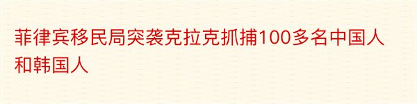 菲律宾移民局突袭克拉克抓捕100多名中国人和韩国人