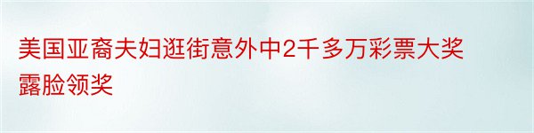 美国亚裔夫妇逛街意外中2千多万彩票大奖露脸领奖