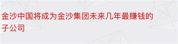 金沙中国将成为金沙集团未来几年最赚钱的子公司