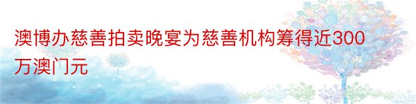 澳博办慈善拍卖晚宴为慈善机构筹得近300万澳门元