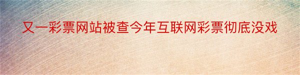 又一彩票网站被查今年互联网彩票彻底没戏