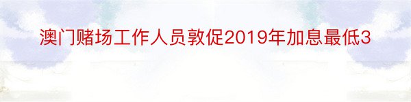 澳门赌场工作人员敦促2019年加息最低3