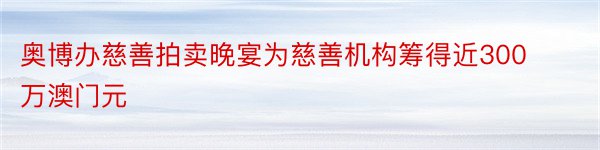 奥博办慈善拍卖晚宴为慈善机构筹得近300万澳门元