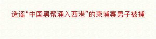 造谣“中国黑帮涌入西港”的柬埔寨男子被捕