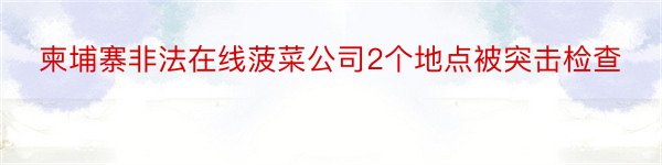 柬埔寨非法在线菠菜公司2个地点被突击检查