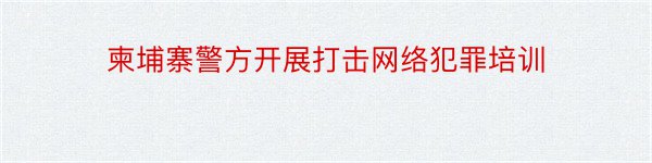 柬埔寨警方开展打击网络犯罪培训