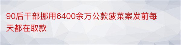 90后干部挪用6400余万公款菠菜案发前每天都在取款