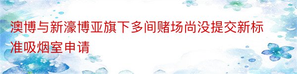 澳博与新濠博亚旗下多间赌场尚没提交新标准吸烟室申请