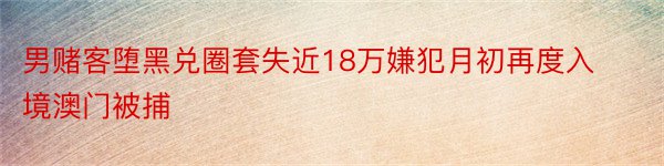 男赌客堕黑兑圈套失近18万嫌犯月初再度入境澳门被捕