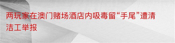 两玩家在澳门赌场酒店内吸毒留“手尾”遭清洁工举报