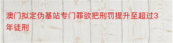 澳门拟定伪基站专门罪欲把刑罚提升至超过3年徒刑