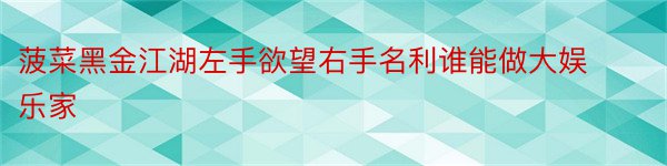 菠菜黑金江湖左手欲望右手名利谁能做大娱乐家