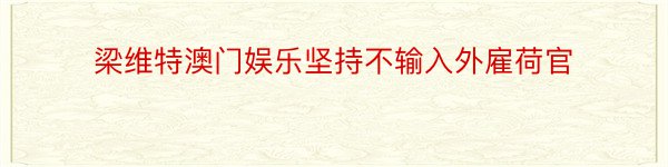 梁维特澳门娱乐坚持不输入外雇荷官