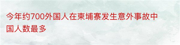 今年约700外国人在柬埔寨发生意外事故中国人数最多