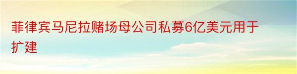 菲律宾马尼拉赌场母公司私募6亿美元用于扩建