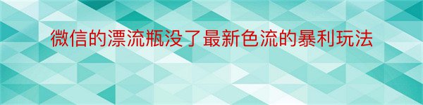 微信的漂流瓶没了最新色流的暴利玩法