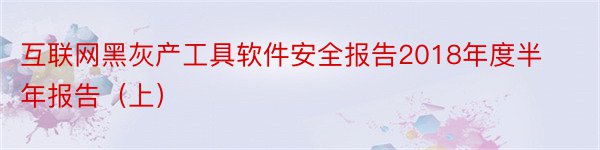 互联网黑灰产工具软件安全报告2018年度半年报告（上）