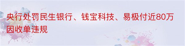 央行处罚民生银行、钱宝科技、易极付近80万因收单违规