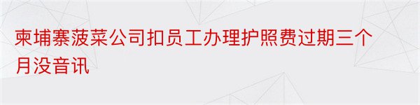 柬埔寨菠菜公司扣员工办理护照费过期三个月没音讯