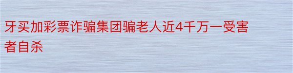 牙买加彩票诈骗集团骗老人近4千万一受害者自杀