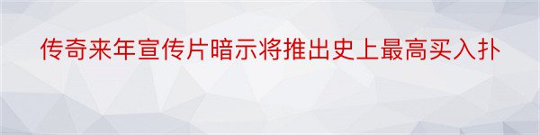 传奇来年宣传片暗示将推出史上最高买入扑