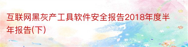 互联网黑灰产工具软件安全报告2018年度半年报告(下）