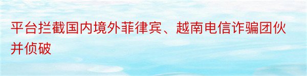 平台拦截国内境外菲律宾、越南电信诈骗团伙并侦破