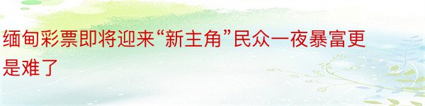 缅甸彩票即将迎来“新主角”民众一夜暴富更是难了