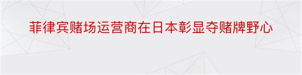 菲律宾赌场运营商在日本彰显夺赌牌野心