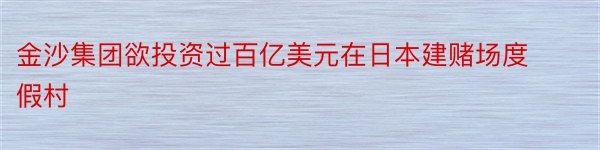 金沙集团欲投资过百亿美元在日本建赌场度假村