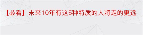 【必看】未来10年有这5种特质的人将走的更远