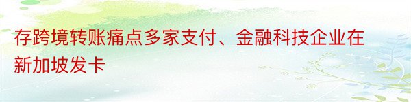 存跨境转账痛点多家支付、金融科技企业在新加坡发卡