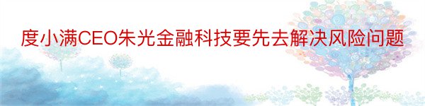 度小满CEO朱光金融科技要先去解决风险问题