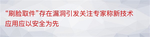 “刷脸取件”存在漏洞引发关注专家称新技术应用应以安全为先