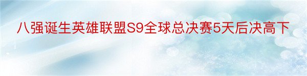 八强诞生英雄联盟S9全球总决赛5天后决高下