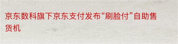 京东数科旗下京东支付发布“刷脸付”自助售货机