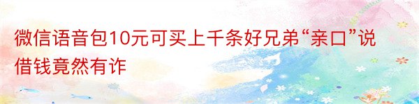 微信语音包10元可买上千条好兄弟“亲口”说借钱竟然有诈